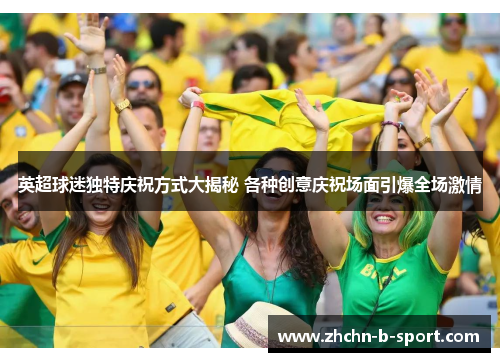 英超球迷独特庆祝方式大揭秘 各种创意庆祝场面引爆全场激情 英超球迷独特庆祝方式大揭秘 各种创意庆祝场面引爆全场激情