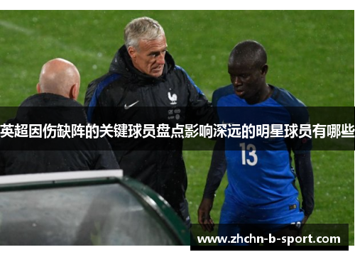 英超因伤缺阵的关键球员盘点影响深远的明星球员有哪些 英超因伤缺阵的关键球员盘点影响深远的明星球员有哪些