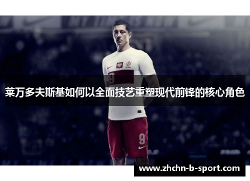 莱万多夫斯基如何以全面技艺重塑现代前锋的核心角色 莱万多夫斯基如何以全面技艺重塑现代前锋的核心角色