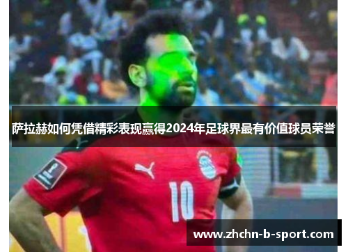 萨拉赫如何凭借精彩表现赢得2024年足球界最有价值球员荣誉