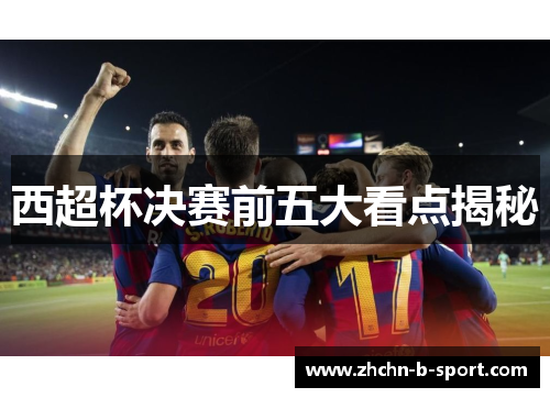 西超杯决赛前五大看点揭秘 西超杯决赛前五大看点揭秘