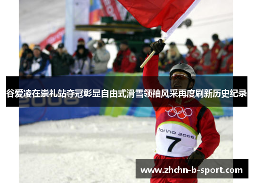 谷爱凌在崇礼站夺冠彰显自由式滑雪领袖风采再度刷新历史纪录