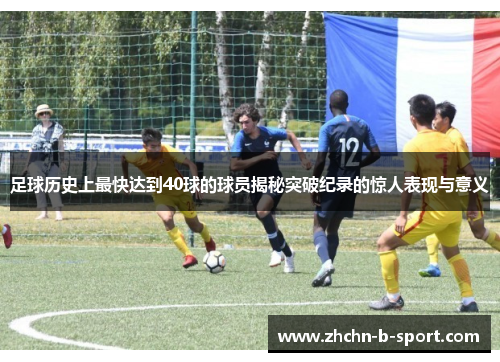 足球历史上最快达到40球的球员揭秘突破纪录的惊人表现与意义