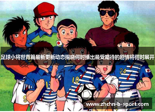 足球小将世青篇最新更新动态揭晓何时播出最受期待的剧情将何时展开