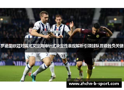 罗德里欧冠对阵尤文定海神针式决定性表现解析引领球队晋级胜负关键