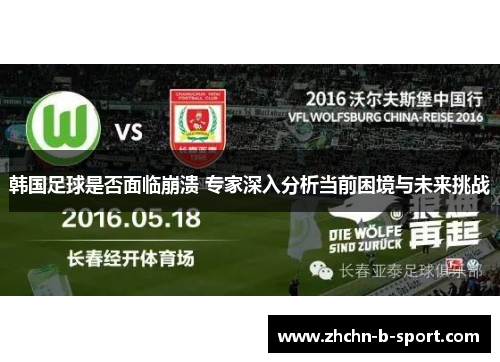韩国足球是否面临崩溃 专家深入分析当前困境与未来挑战