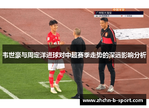 韦世豪与周定洋进球对中超赛季走势的深远影响分析
