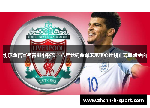 切尔西官宣与青训小将签下八年长约蓝军未来核心计划正式启动全面 切尔西官宣与青训小将签下八年长约蓝军未来核心计划正式启动全面