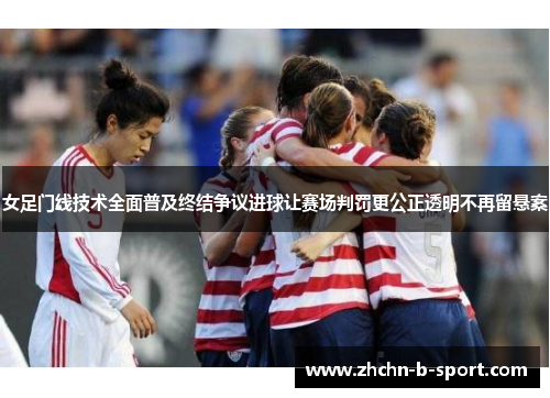 女足门线技术全面普及终结争议进球让赛场判罚更公正透明不再留悬案 女足门线技术全面普及终结争议进球让赛场判罚更公正透明不再留悬案