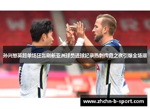 孙兴慜英超单场狂轰刷新亚洲球员进球纪录热刺传奇之夜引爆全场潮