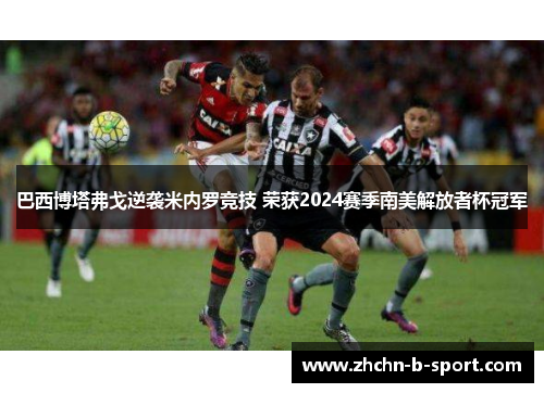 巴西博塔弗戈逆袭米内罗竞技 荣获2024赛季南美解放者杯冠军