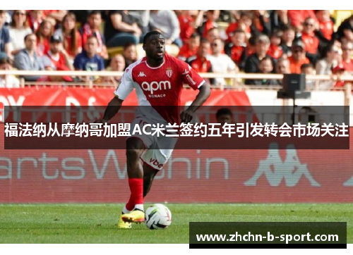福法纳从摩纳哥加盟AC米兰签约五年引发转会市场关注
