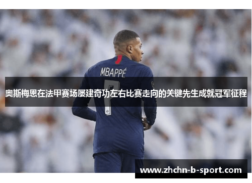 奥斯梅恩在法甲赛场屡建奇功左右比赛走向的关键先生成就冠军征程