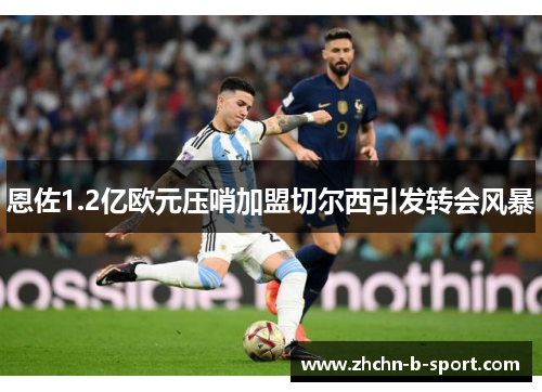 恩佐1.2亿欧元压哨加盟切尔西引发转会风暴