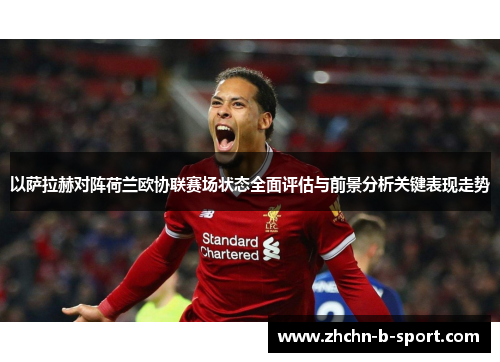 以萨拉赫对阵荷兰欧协联赛场状态全面评估与前景分析关键表现走势