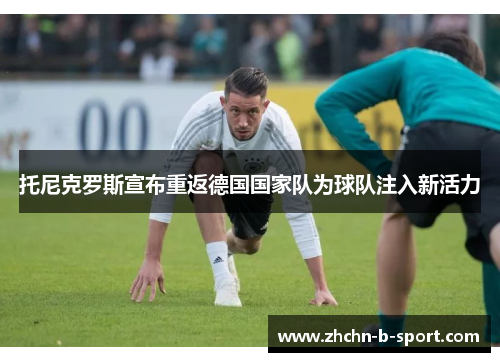 托尼克罗斯宣布重返德国国家队为球队注入新活力 托尼克罗斯宣布重返德国国家队为球队注入新活力