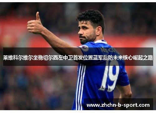莱维科尔维尔坐稳切尔西左中卫首发位置蓝军后防未来核心崛起之路