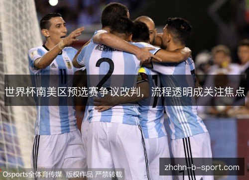 世界杯南美区预选赛争议改判，流程透明成关注焦点