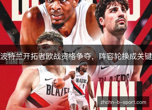 波特兰开拓者欧战资格争夺，阵容轮换成关键